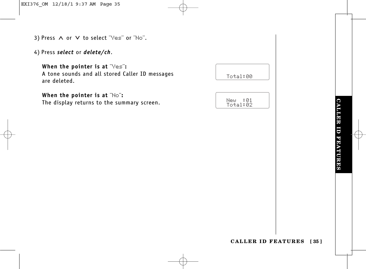 CALLER ID FEATURESCALLER ID FEATURES [ 35]3) Press or to select ¨Yes¨ or ¨No¨.4) Press select or delete/ch.When the pointer is at ¨Yes¨:A tone sounds and all stored Caller ID messages are deleted.When the pointer is at ¨No¨:The display returns to the summary screen.      Total:00   New  :01   Total:02EXI376_OM  12/18/1 9:37 AM  Page 35