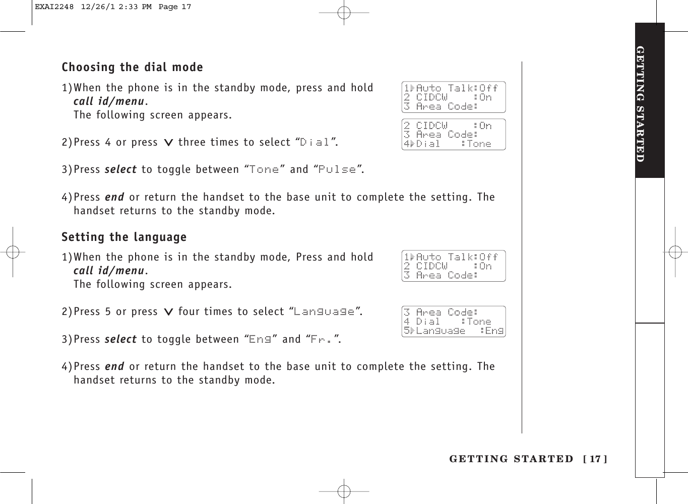 GETTING STARTED [ 17 ]GETTING STARTEDChoosing the dial mode1)When the phone is in the standby mode, press and hold call id/menu. The following screen appears.2)Press 4 or press  three times to select “Dial”.3)Press select to toggle between “Tone” and “Pulse”.4)Press end or return the handset to the base unit to complete the setting. Thehandset returns to the standby mode.Setting the language1)When the phone is in the standby mode, Press and hold call id/menu. The following screen appears.2)Press 5 or press  four times to select “Language”.3)Press select to toggle between “Eng” and “Fr.”.4)Press end or return the handset to the base unit to complete the setting. Thehandset returns to the standby mode.EXAI2248  12/26/1 2:33 PM  Page 17