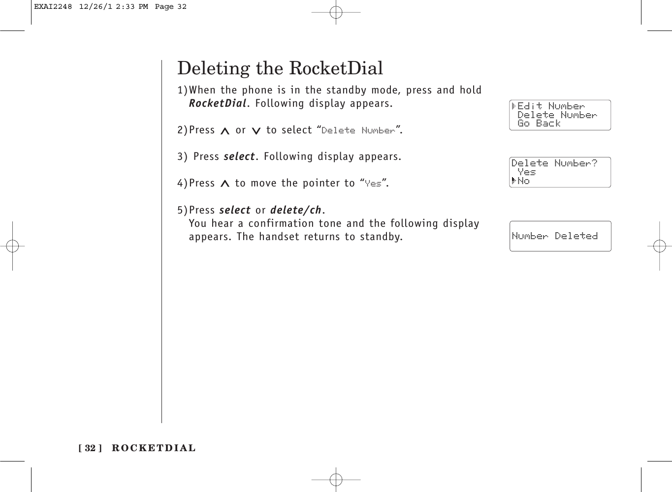 Deleting the RocketDial1)When the phone is in the standby mode, press and holdRocketDial. Following display appears.2)Press or to select “Delete Number”.3) Press select. Following display appears.4)Press  to move the pointer to “Yes”.5)Press select or delete/ch.You hear a confirmation tone and the following displayappears. The handset returns to standby.ROCKETDIAL[ 32 ] Edit Number Delete Number Go BackDelete Number? Yes No Number DeletedEXAI2248  12/26/1 2:33 PM  Page 32