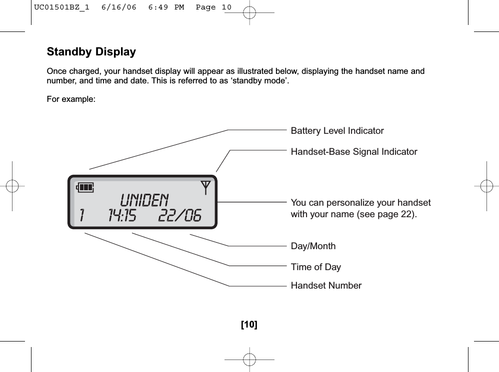 [10]Standby DisplayOnce charged, your handset display will appear as illustrated below, displaying the handset name andnumber, and time and date. This is referred to as ‘standby mode’.For example:Battery Level IndicatorHandset-Base Signal IndicatorYou can personalize your handsetwith your name (see page 22).Day/MonthTime of DayHandset NumberUC01501BZ_1  6/16/06  6:49 PM  Page 10