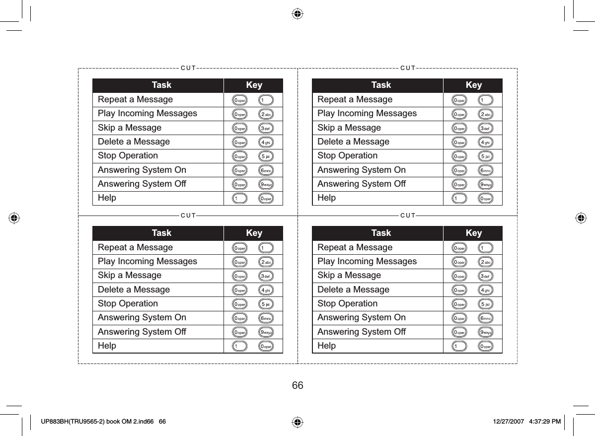 66CUTTask KeyRepeat a MessagePlay Incoming MessagesSkip a MessageDelete a MessageStop OperationAnswering System OnAnswering System OffHelpCUTTask KeyRepeat a MessagePlay Incoming MessagesSkip a MessageDelete a MessageStop OperationAnswering System OnAnswering System OffHelpCUTTask KeyRepeat a MessagePlay Incoming MessagesSkip a MessageDelete a MessageStop OperationAnswering System OnAnswering System OffHelpCUTTask KeyRepeat a MessagePlay Incoming MessagesSkip a MessageDelete a MessageStop OperationAnswering System OnAnswering System OffHelpUP883BH(TRU9565-2) book OM 2.ind66   66UP883BH(TRU9565-2) book OM 2.ind66   66 12/27/2007   4:37:29 PM12/27/2007   4:37:29 PM