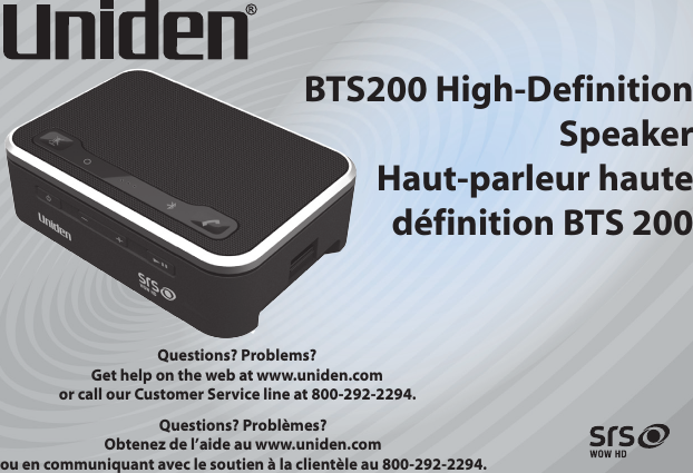 BTS200 High-Definition SpeakerHaut-parleur hautedéfinition BTS 200 Questions? Problems? Get help on the web at www.uniden.com or call our Customer Service line at 800-292-2294.Questions? Problèmes? Obtenez de l’aide au www.uniden.com ou en communiquant avec le soutien à la clientèle au 800-292-2294.