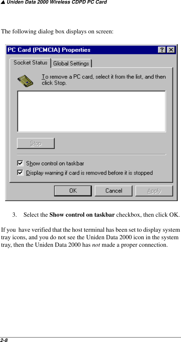 ▲ Uniden Data 2000 Wireless CDPD PC Card2-8   The following dialog box displays on screen:3. Select the Show control on taskbar checkbox, then click OK.If you  have verified that the host terminal has been set to display system tray icons, and you do not see the Uniden Data 2000 icon in the system tray, then the Uniden Data 2000 has not made a proper connection.