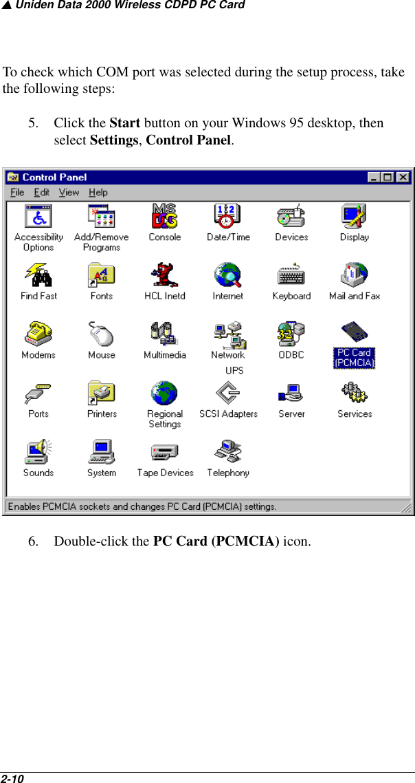 ▲ Uniden Data 2000 Wireless CDPD PC Card2-10   To check which COM port was selected during the setup process, take the following steps:5. Click the Start button on your Windows 95 desktop, then select Settings, Control Panel.6. Double-click the PC Card (PCMCIA) icon.