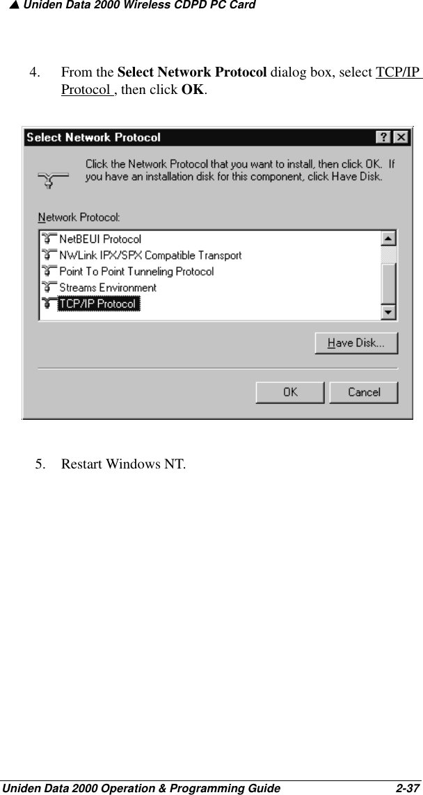 ▲ Uniden Data 2000 Wireless CDPD PC CardUniden Data 2000 Operation &amp; Programming Guide                                        2-374. From the Select Network Protocol dialog box, select TCP/IP Protocol , then click OK.5. Restart Windows NT.