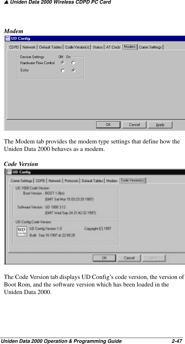 ▲ Uniden Data 2000 Wireless CDPD PC CardUniden Data 2000 Operation &amp; Programming Guide                                        2-47ModemThe Modem tab provides the modem type settings that define how the Uniden Data 2000 behaves as a modem.Code VersionThe Code Version tab displays UD Config’s code version, the version of Boot Rom, and the software version which has been loaded in the Uniden Data 2000.