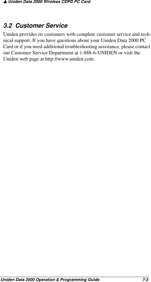 ▲ Uniden Data 2000 Wireless CDPD PC CardUniden Data 2000 Operation &amp; Programming Guide                                        7-33.2  Customer ServiceUniden provides its customers with complete customer service and tech-nical support. If you have questions about your Uniden Data 2000 PC Card or if you need additional troubleshooting assistance, please contact our Customer Service Department at 1-888-6-UNIDEN or visit the Uniden web page at http://www.uniden.com.