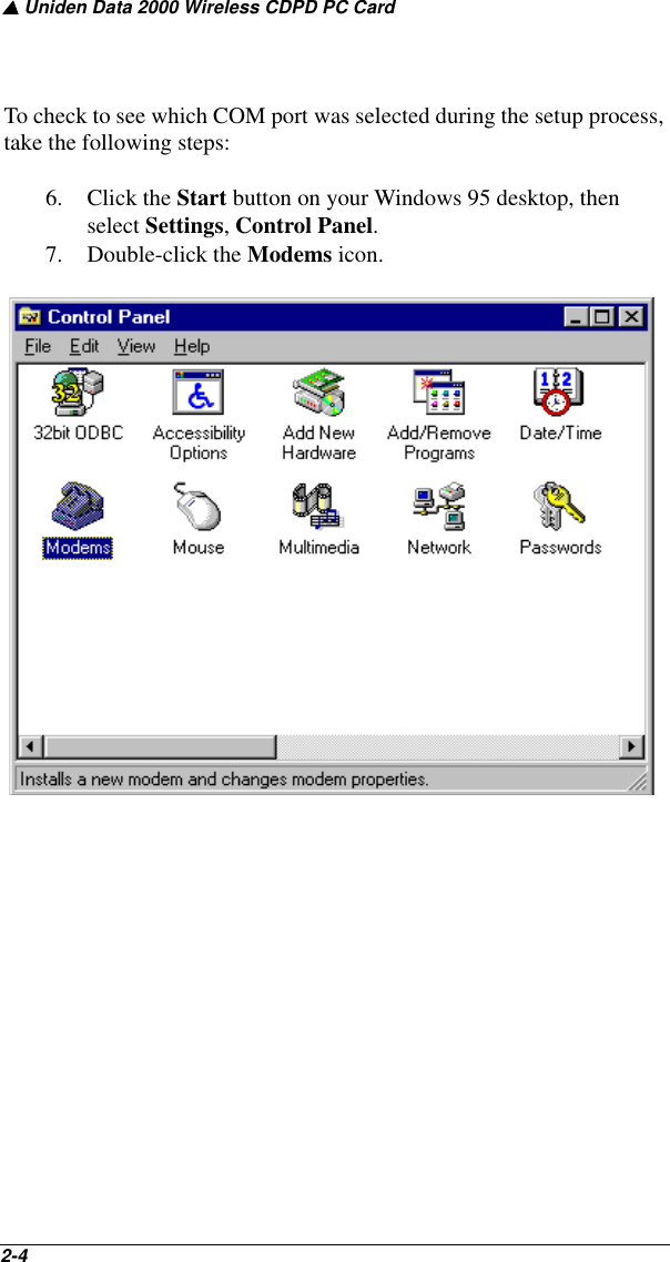 ▲ Uniden Data 2000 Wireless CDPD PC Card2-4   To check to see which COM port was selected during the setup process, take the following steps:6. Click the Start button on your Windows 95 desktop, then select Settings, Control Panel.7. Double-click the Modems icon. 