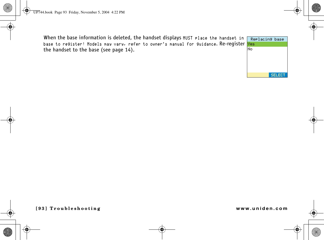 [93] Troubleshootingwww.uniden.comWhen the base information is deleted, the handset displays /756RNCEGVJGJCPFUGVKPDCUGVQTGIKUVGT/QFGNUOC[XCT[TGHGTVQQYPGTUOCPWCNHQTIWKFCPEG. Re-register the handset to the base (see page 14).4GRNCEKPIDCUG;GU0Q5&apos;.&apos;%65&apos;.&apos;%6UP744.book  Page 93  Friday, November 5, 2004  4:22 PM