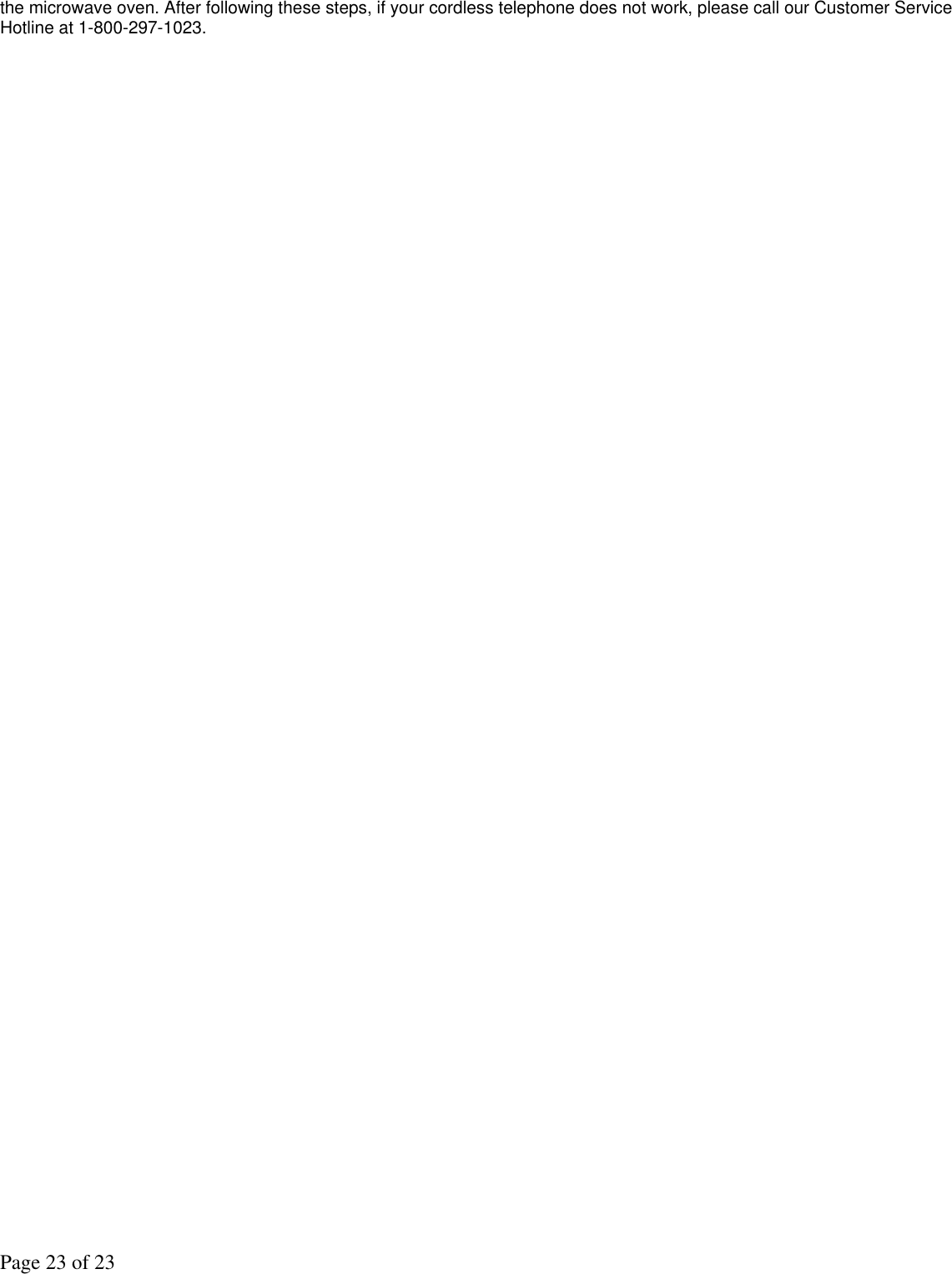 Page 23 of 23 the microwave oven. After following these steps, if your cordless telephone does not work, please call our Customer Service Hotline at 1-800-297-1023.   