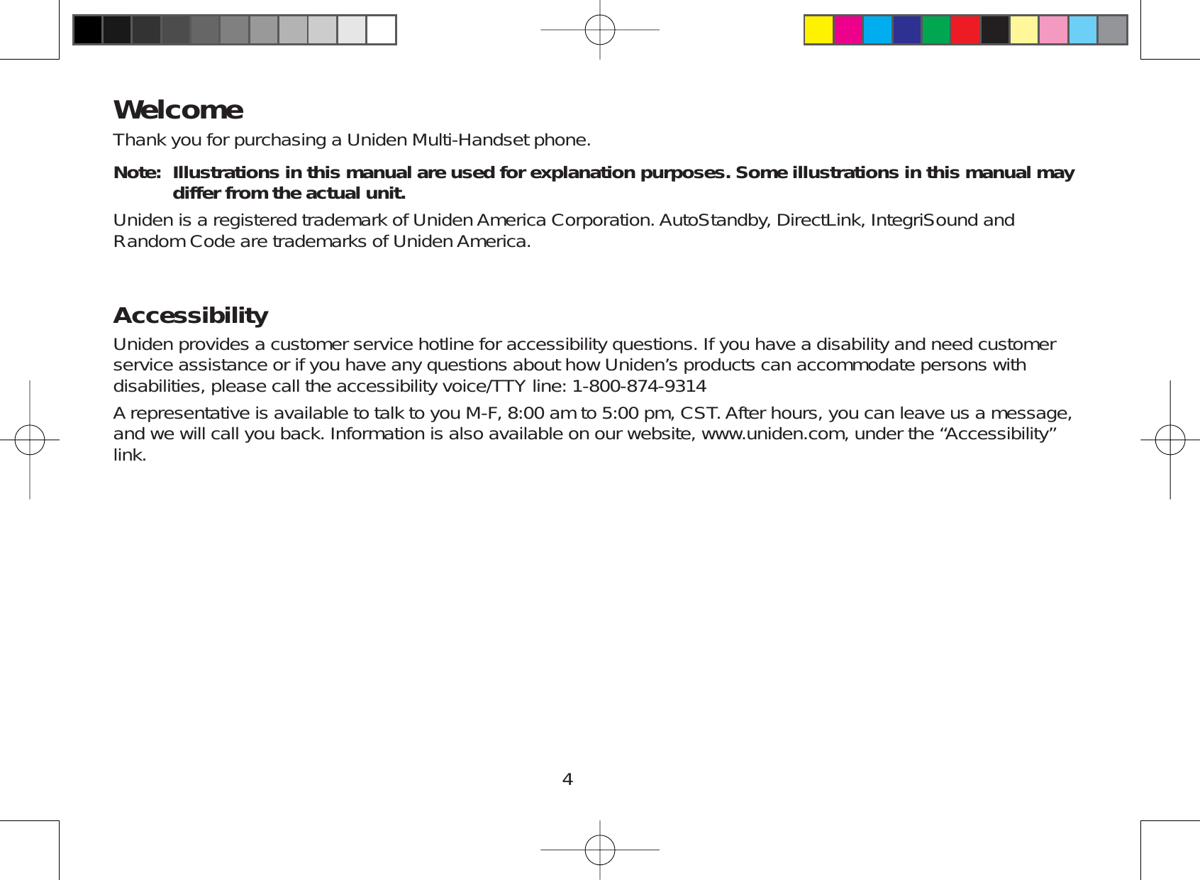 4WelcomeThank you for purchasing a Uniden Multi-Handset phone.Note: Illustrations in this manual are used for explanation purposes. Some illustrations in this manual may differ from the actual unit.Uniden is a registered trademark of Uniden America Corporation. AutoStandby, DirectLink, IntegriSound andRandom Code are trademarks of Uniden America.AccessibilityUniden provides a customer service hotline for accessibility questions. If you have a disability and need customerservice assistance or if you have any questions about how Uniden’s products can accommodate persons withdisabilities, please call the accessibility voice/TTY line: 1-800-874-9314A representative is available to talk to you M-F, 8:00 am to 5:00 pm, CST. After hours, you can leave us a message,and we will call you back. Information is also available on our website, www.uniden.com, under the “Accessibility”link.