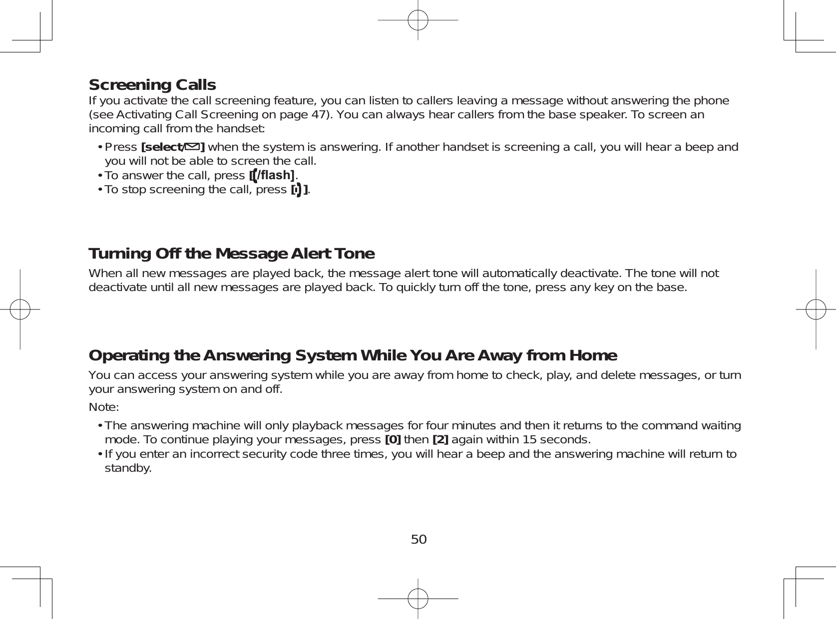 50Screening CallsIf you activate the call screening feature, you can listen to callers leaving a message without answering the phone(see Activating Call Screening on page 47). You can always hear callers from the base speaker. To screen anincoming call from the handset:Press [select/ ]when the system is answering. If another handset is screening a call, you will hear a beep andyou will not be able to screen the call.To answer the call, press [ÀDVK@.To stop screening the call, press [].Turning Off the Message Alert ToneWhen all new messages are played back, the message alert tone will automatically deactivate. The tone will notdeactivate until all new messages are played back. To quickly turn off the tone, press any key on the base.Operating the Answering System While You Are Away from HomeYou can access your answering system while you are away from home to check, play, and delete messages, or turnyour answering system on and off.Note:The answering machine will only playback messages for four minutes and then it returns to the command waitingmode. To continue playing your messages, press [0] then [2] again within 15 seconds.If you enter an incorrect security code three times, you will hear a beep and the answering machine will return tostandby.•••••