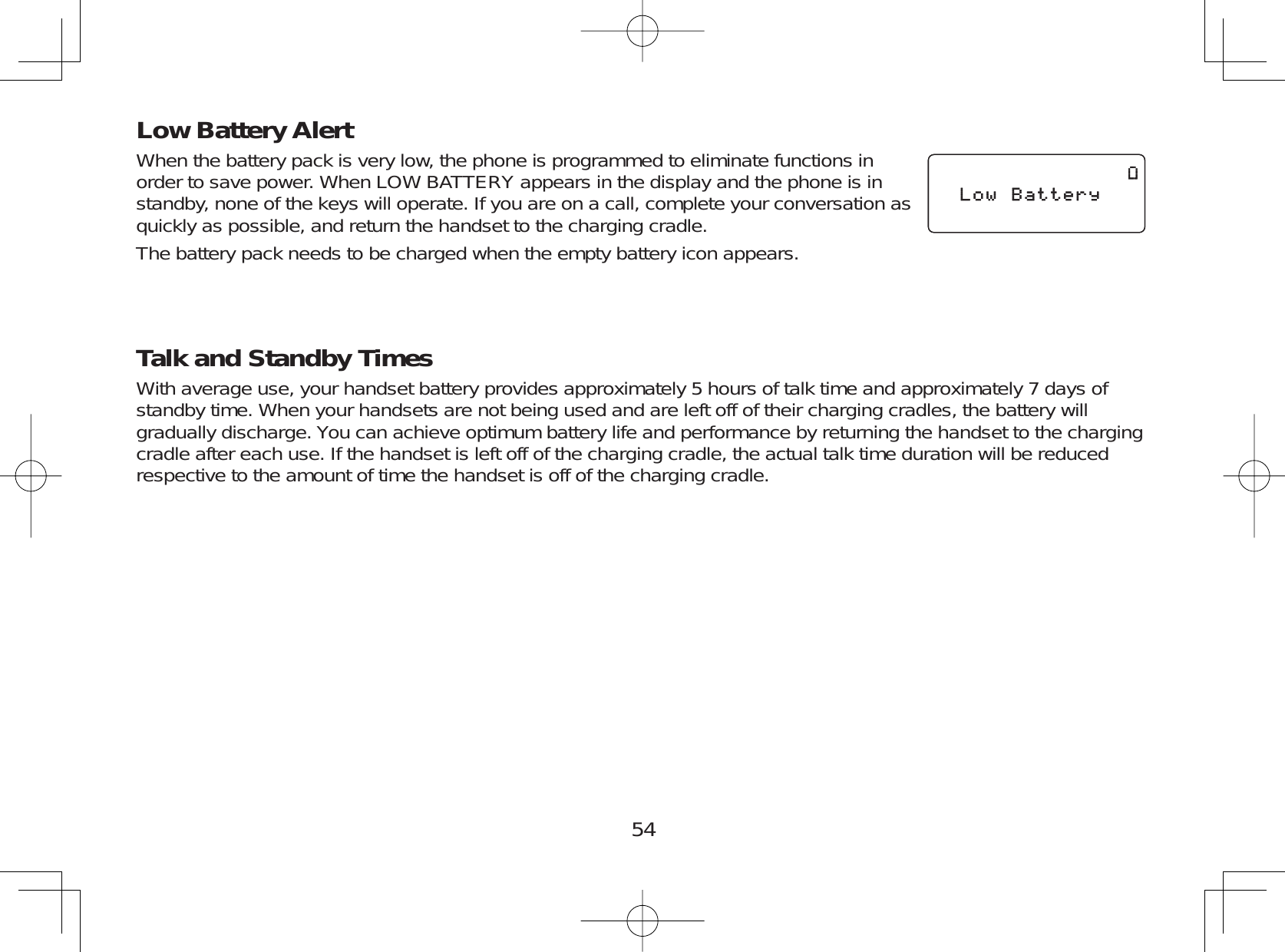 54Low Battery Alert When the battery pack is very low, the phone is programmed to eliminate functions inorder to save power. When LOW BATTERY appears in the display and the phone is instandby, none of the keys will operate. If you are on a call, complete your conversation asquickly as possible, and return the handset to the charging cradle.The battery pack needs to be charged when the empty battery icon appears.Talk and Standby TimesWith average use, your handset battery provides approximately 5 hours of talk time and approximately 7 days ofstandby time. When your handsets are not being used and are left off of their charging cradles, the battery willgradually discharge. You can achieve optimum battery life and performance by returning the handset to the chargingcradle after each use. If the handset is left off of the charging cradle, the actual talk time duration will be reducedrespective to the amount of time the handset is off of the charging cradle..QY$CVVGT[.QY$CVVGT[