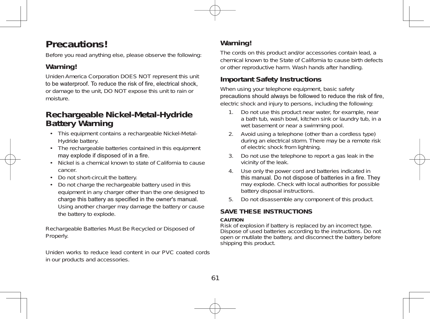 61Precautions!Before you read anything else, please observe the following:Warning! Uniden America Corporation DOES NOT represent this unitWREHZDWHUSURRI7RUHGXFHWKHULVNRI¿UHHOHFWULFDOVKRFNor damage to the unit, DO NOT expose this unit to rain ormoisture.Rechargeable Nickel-Metal-Hydride Battery Warning This equipment contains a rechargeable Nickel-Metal-Hydride battery.The rechargeable batteries contained in this equipmentPD\H[SORGHLIGLVSRVHGRILQD¿UHNickel is a chemical known to state of California to causecancer.Do not short-circuit the battery.Do not charge the rechargeable battery used in thisequipment in any charger other than the one designed toFKDUJHWKLVEDWWHU\DVVSHFL¿HGLQWKHRZQHUVPDQXDOUsing another charger may damage the battery or causethe battery to explode.Rechargeable Batteries Must Be Recycled or Disposed ofProperly.Uniden works to reduce lead content in our PVC coated cordsin our products and accessories.•••••Warning! The cords on this product and/or accessories contain lead, achemical known to the State of California to cause birth defectsor other reproductive harm. Wash hands after handling.Important Safety Instructions When using your telephone equipment, basic safetySUHFDXWLRQVVKRXOGDOZD\VEHIROORZHGWRUHGXFHWKHULVNRI¿UHelectric shock and injury to persons, including the following:Do not use this product near water, for example, neara bath tub, wash bowl, kitchen sink or laundry tub, in awet basement or near a swimming pool.Avoid using a telephone (other than a cordless type)during an electrical storm. There may be a remote riskof electric shock from lightning.Do not use the telephone to report a gas leak in thevicinity of the leak.Use only the power cord and batteries indicated inWKLVPDQXDO&apos;RQRWGLVSRVHRIEDWWHULHVLQD¿UH7KH\may explode. Check with local authorities for possiblebattery disposal instructions.Do not disassemble any component of this product.SAVE THESE INSTRUCTIONS CAUTIONRisk of explosion if battery is replaced by an incorrect type.Dispose of used batteries according to the instructions. Do notopen or mutilate the battery, and disconnect the battery beforeshipping this product.1.2.3.4.5.