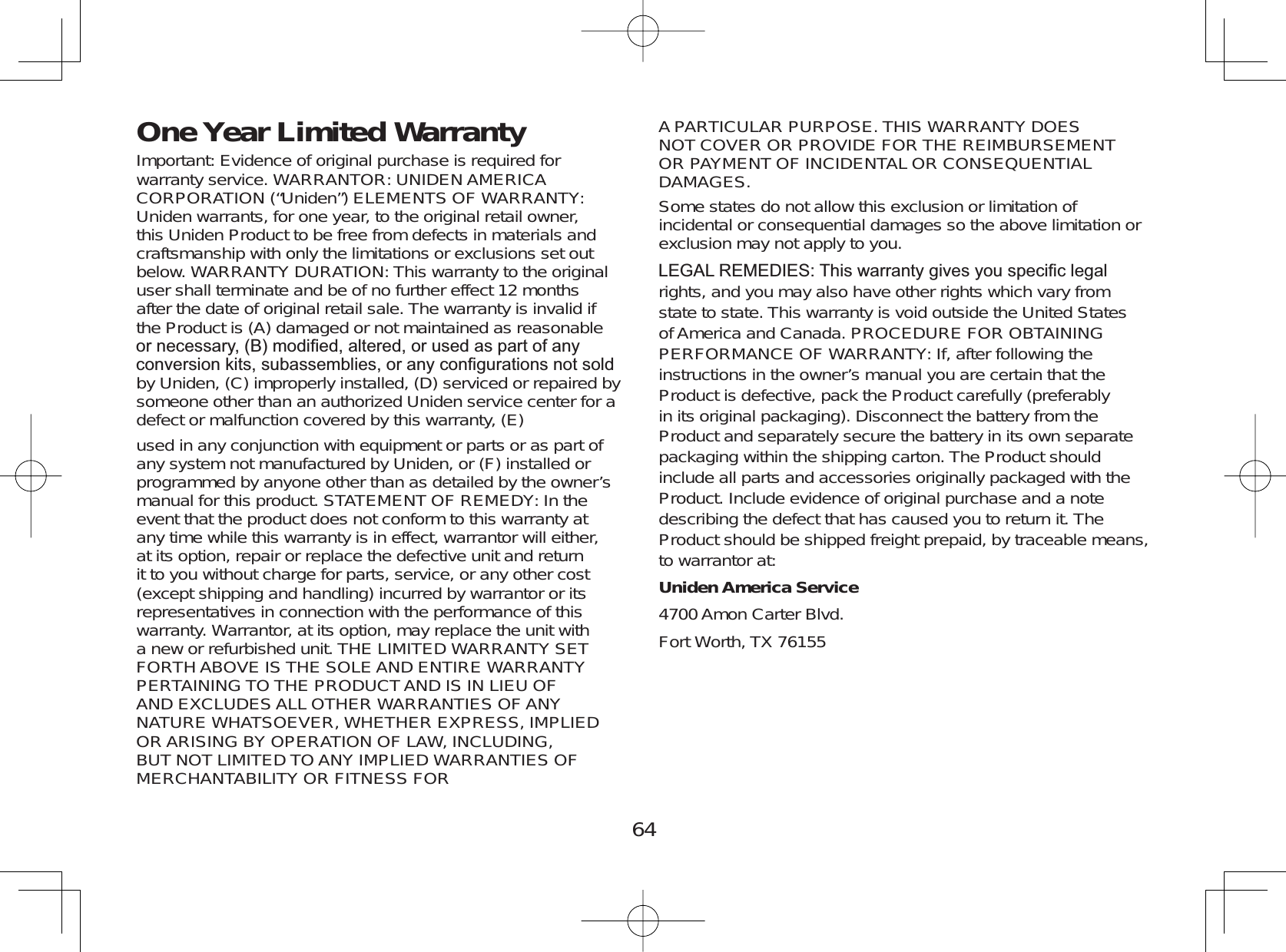 64One Year Limited WarrantyImportant: Evidence of original purchase is required forwarranty service. WARRANTOR: UNIDENAMERICACORPORATION (“Uniden”) ELEMENTS OF WARRANTY:Uniden warrants, for one year, to the original retail owner,this Uniden Product to be free from defects in materials andcraftsmanship with only the limitations or exclusions set outbelow. WARRANTY DURATION: This warranty to the originaluser shall terminate and be of no further effect 12 monthsafter the date of original retail sale. The warranty is invalid ifthe Product is (A) damaged or not maintained as reasonableRUQHFHVVDU\%PRGL¿HGDOWHUHGRUXVHGDVSDUWRIDQ\FRQYHUVLRQNLWVVXEDVVHPEOLHVRUDQ\FRQ¿JXUDWLRQVQRWVROGby Uniden, (C) improperly installed, (D) serviced or repaired bysomeone other than an authorized Uniden service center for adefect or malfunction covered by this warranty, (E)used in any conjunction with equipment or parts or as part ofany system not manufactured by Uniden, or (F) installed orprogrammed by anyone other than as detailed by the owner’smanual for this product. STATEMENT OF REMEDY: In theevent that the product does not conform to this warranty atany time while this warranty is in effect, warrantor will either,at its option, repair or replace the defective unit and returnit to you without charge for parts, service, or any other cost(except shipping and handling) incurred by warrantor or itsrepresentatives in connection with the performance of thiswarranty. Warrantor, at its option, may replace the unit witha new or refurbished unit. THE LIMITED WARRANTY SETFORTH ABOVE IS THE SOLE AND ENTIRE WARRANTYPERTAINING TO THE PRODUCTAND IS IN LIEU OFAND EXCLUDES ALL OTHER WARRANTIES OFANYNATURE WHATSOEVER, WHETHER EXPRESS, IMPLIEDOR ARISING BY OPERATION OF LAW, INCLUDING,BUT NOT LIMITED TOANY IMPLIED WARRANTIES OFMERCHANTABILITY OR FITNESS FORA PARTICULAR PURPOSE. THIS WARRANTY DOESNOT COVER OR PROVIDE FOR THE REIMBURSEMENTOR PAYMENT OF INCIDENTAL OR CONSEQUENTIALDAMAGES.Some states do not allow this exclusion or limitation ofincidental or consequential damages so the above limitation orexclusion may not apply to you./(*$/5(0(&apos;,(67KLVZDUUDQW\JLYHV\RXVSHFL¿FOHJDOrights, and you may also have other rights which vary fromstate to state. This warranty is void outside the United Statesof America and Canada. PROCEDURE FOR OBTAININGPERFORMANCE OF WARRANTY: If, after following theinstructions in the owner’s manual you are certain that theProduct is defective, pack the Product carefully (preferablyin its original packaging). Disconnect the battery from theProduct and separately secure the battery in its own separatepackaging within the shipping carton. The Product shouldinclude all parts and accessories originally packaged with theProduct. Include evidence of original purchase and a notedescribing the defect that has caused you to return it. TheProduct should be shipped freight prepaid, by traceable means,to warrantor at:Uniden America Service4700 Amon Carter Blvd.Fort Worth, TX 76155