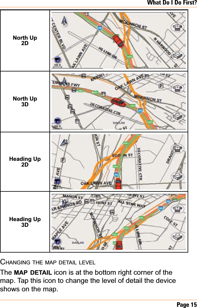 Page 15What Do I Do First?North Up2DNorth Up3DHeading Up2DHeading Up3DCHANGING THE MAP DETAIL LEVELThe MAP DETAIL icon is at the bottom right corner of the map. Tap this icon to change the level of detail the device shows on the map.