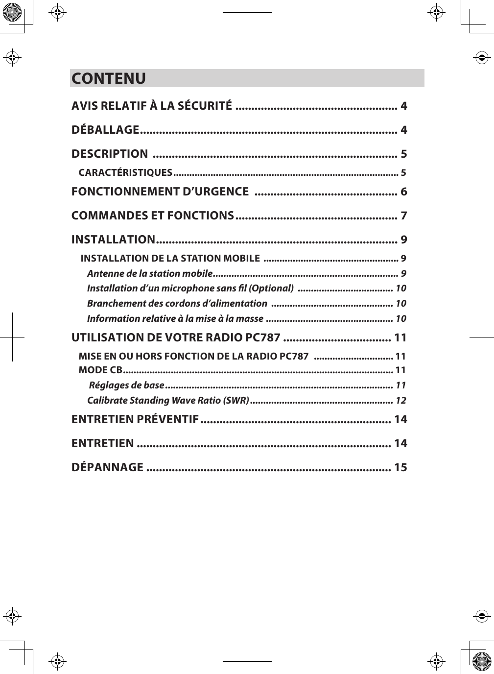 CONTENUAVIS RELATIF À LA SÉCURITÉ ................................................... 4DÉBALLAGE ................................................................................. 4DESCRIPTION  ............................................................................. 5CARACTÉRISTIQUES ..................................................................................... 5FONCTIONNEMENT D’URGENCE  ............................................. 6COMMANDES ET FONCTIONS ................................................... 7INSTALLATION ............................................................................ 9 INSTALLATION DE LA STATION MOBILE  ................................................... 9Antenne de la station mobile ...................................................................... 9Installation d’un microphone sans l (Optional)  .................................... 10Branchement des cordons d’alimentation  .............................................. 10Information relative à la mise à la masse  ................................................ 10UTILISATION DE VOTRE RADIO PC787 .................................. 11MISE EN OU HORS FONCTION DE LA RADIO PC787   .............................. 11MODE CB ...................................................................................................... 11 Réglages de base ...................................................................................... 11Calibrate Standing Wave Ratio (SWR) ...................................................... 12ENTRETIEN PRÉVENTIF ............................................................ 14ENTRETIEN  ................................................................................ 14DÉPANNAGE  ............................................................................. 15