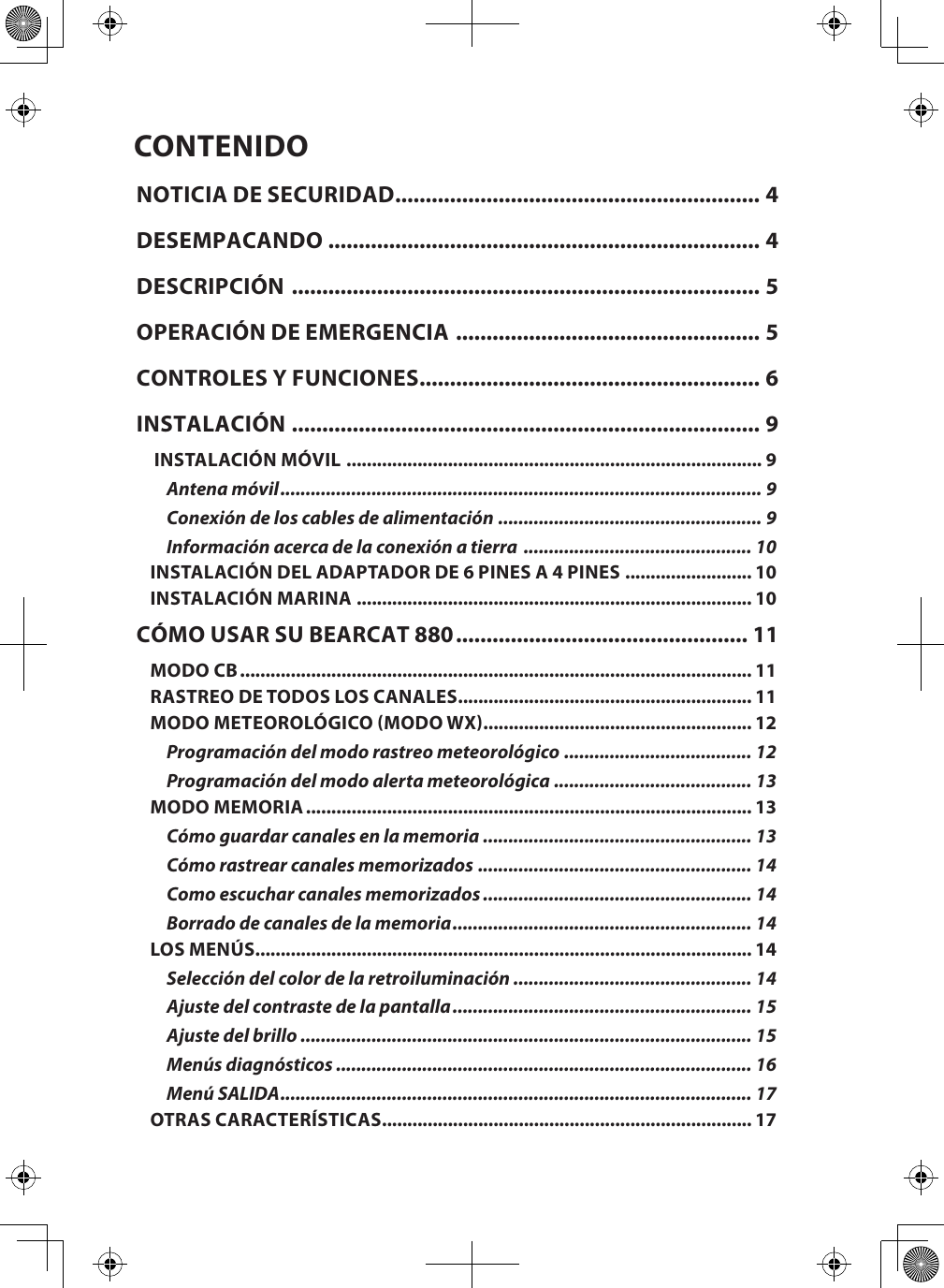 CONTENIDONOTICIA DE SECURIDAD ............................................................ 4DESEMPACANDO ....................................................................... 4DESCRIPCIÓN  ............................................................................. 5OPERACIÓN DE EMERGENCIA  .................................................. 5CONTROLES Y FUNCIONES ........................................................ 6INSTALACIÓN ............................................................................. 9 INSTALACIÓN MÓVIL  .................................................................................. 9Antena móvil ............................................................................................... 9Conexión de los cables de alimentación .................................................... 9Información acerca de la conexión a tierra  ............................................. 10INSTALACIÓN DEL ADAPTADOR DE 6 PINES A 4 PINES  ......................... 10INSTALACIÓN MARINA  .............................................................................. 10CÓMO USAR SU BEARCAT 880 ................................................ 11MODO CB ..................................................................................................... 11RASTREO DE TODOS LOS CANALES .......................................................... 11MODO METEOROLÓGICO (MODO WX) ..................................................... 12Programación del modo rastreo meteorológico ..................................... 12Programación del modo alerta meteorológica ....................................... 13MODO MEMORIA ........................................................................................ 13Cómo guardar canales en la memoria ..................................................... 13Cómo rastrear canales memorizados ...................................................... 14Como escuchar canales memorizados ..................................................... 14Borrado de canales de la memoria ........................................................... 14LOS MENÚS .................................................................................................. 14Selección del color de la retroiluminación ............................................... 14Ajuste del contraste de la pantalla ........................................................... 15Ajuste del brillo ......................................................................................... 15Menús diagnósticos .................................................................................. 16Menú SALIDA ............................................................................................. 17OTRAS CARACTERÍSTICAS ......................................................................... 17