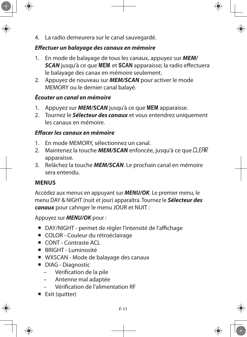 F-114.  La radio demeurera sur le canal sauvegardé.Eectuer un balayage des canaux en mémoire1.  En mode de balayage de tous les canaux, appuyez sur MEM/SCAN jusqu’à ce que MEM et SCAN apparaisse; la radio eectuera le balayage des canax en mémoire seulement.2.  Appuyez de nouveau sur MEM/SCAN pour activer le mode MEMORY ou le dernier canal balayé.Écouter un canal en mémoire1.  Appuyez sur MEM/SCAN jusqu’à ce que MEM apparaisse. 2.  Tournez le Sélecteur des canaux et vous entendrez uniquement les canaux en mémoire.Eacer les canaux en mémoire1.  En mode MEMORY, sélectionnez un canal.2.  Maintenez la touche MEM/SCAN enfoncée, jusqu’à ce que CLEAR apparaisse.3.  Relâchez la touche MEM/SCAN. Le prochain canal en mémoire sera entendu.MENUSAccédez aux menus en appuyant sur MENU/OK. Le premier menu, le menu DAY &amp; NIGHT (nuit et jour) apparaîtra. Tournez le Sélecteur des canaux pour cahnger le menu JOUR et NUIT :Appuyez sur MENU/OK pour : DAY/NIGHT - permet de régler l’intensité de l’achage COLOR - Couleur du rétroéclairage CONT - Contraste ACL BRIGHT - Luminosité WXSCAN - Mode de balayage des canaux DIAG - Diagnostic – Vérication de la pile – Antenne mal adaptée – Vérication de l’alimentation RF Exit (quitter)