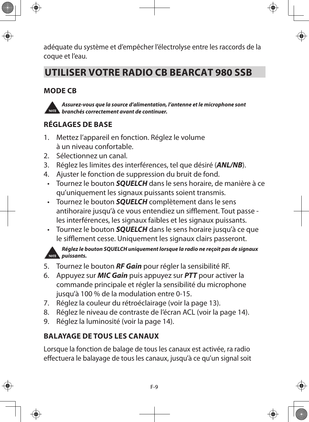 F-9adéquate du système et d’empêcher l’électrolyse entre les raccords de la coque et l’eau. UTILISER VOTRE RADIO CB BEARCAT 980 SSBMODE CB Assurez-vous que la source d’alimentation, l’antenne et le microphone sont branchés correctement avant de continuer. RÉGLAGES DE BASE1.  Mettez l’appareil en fonction. Réglez le volume à un niveau confortable. 2.  Sélectionnez un canal. 3.  Réglez les limites des interférences, tel que désiré (ANL/NB).4.  Ajuster le fonction de suppression du bruit de fond.•  Tournez le bouton SQUELCH dans le sens horaire, de manière à ce qu’uniquement les signaux puissants soient transmis. •  Tournez le bouton SQUELCH complètement dans le sens antihoraire jusqu’à ce vous entendiez un siement. Tout passe - les interférences, les signaux faibles et les signaux puissants.•  Tournez le bouton SQUELCH dans le sens horaire jusqu’à ce que le siement cesse. Uniquement les signaux clairs passeront. Réglez le bouton SQUELCH uniquement lorsque la radio ne reçoit pas de signaux puissants. 5.  Tournez le bouton RF Gain pour régler la sensibilité RF. 6.   Appuyez sur MIC Gain puis appuyez sur PTT pour activer la commande principale et régler la sensibilité du microphone jusqu’à 100 % de la modulation entre 0-15.7.  Réglez la couleur du rétroéclairage (voir la page 13).8.  Réglez le niveau de contraste de l’écran ACL (voir la page 14).9.  Réglez la luminosité (voir la page 14).BALAYAGE DE TOUS LES CANAUXLorsque la fonction de balage de tous les canaux est activée, ra radio effectuera le balayage de tous les canaux, jusqu’à ce qu’un signal soit 