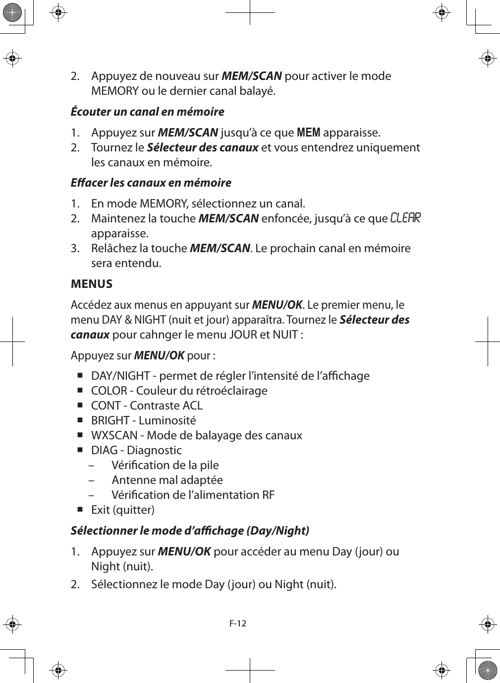 F-122.  Appuyez de nouveau sur MEM/SCAN pour activer le mode MEMORY ou le dernier canal balayé.Écouter un canal en mémoire1.  Appuyez sur MEM/SCAN jusqu’à ce que MEM apparaisse. 2.  Tournez le Sélecteur des canaux et vous entendrez uniquement les canaux en mémoire.Eacer les canaux en mémoire1.  En mode MEMORY, sélectionnez un canal.2.  Maintenez la touche MEM/SCAN enfoncée, jusqu’à ce que CLEAR apparaisse.3.  Relâchez la touche MEM/SCAN. Le prochain canal en mémoire sera entendu.MENUSAccédez aux menus en appuyant sur MENU/OK. Le premier menu, le menu DAY &amp; NIGHT (nuit et jour) apparaîtra. Tournez le Sélecteur des canaux pour cahnger le menu JOUR et NUIT :Appuyez sur MENU/OK pour : DAY/NIGHT - permet de régler l’intensité de l’achage COLOR - Couleur du rétroéclairage CONT - Contraste ACL BRIGHT - Luminosité WXSCAN - Mode de balayage des canaux DIAG - Diagnostic – Vérication de la pile – Antenne mal adaptée – Vérication de l’alimentation RF Exit (quitter)Sélectionner le mode d’achage (Day/Night)1.  Appuyez sur MENU/OK pour accéder au menu Day (jour) ou Night (nuit).2.  Sélectionnez le mode Day (jour) ou Night (nuit).