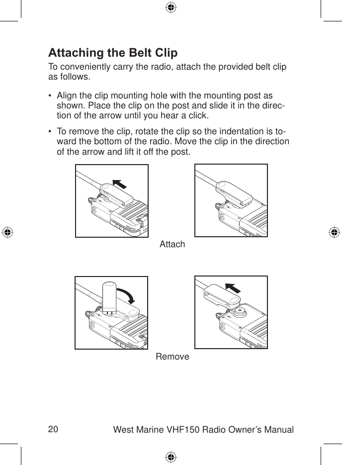 20 West Marine VHF150 Radio Owner’s ManualAttaching the Belt ClipTo conveniently carry the radio, attach the provided belt clip as follows. Align the clip mounting hole with the mounting post as shown. Place the clip on the post and slide it in the direc-tion of the arrow until you hear a click.To remove the clip, rotate the clip so the indentation is to-ward the bottom of the radio. Move the clip in the direction of the arrow and lift it off the post.••VOLSQVOLSQVOLSQVOLSQVOLSQVOLSQVOLSQVOLSQAttachRemove