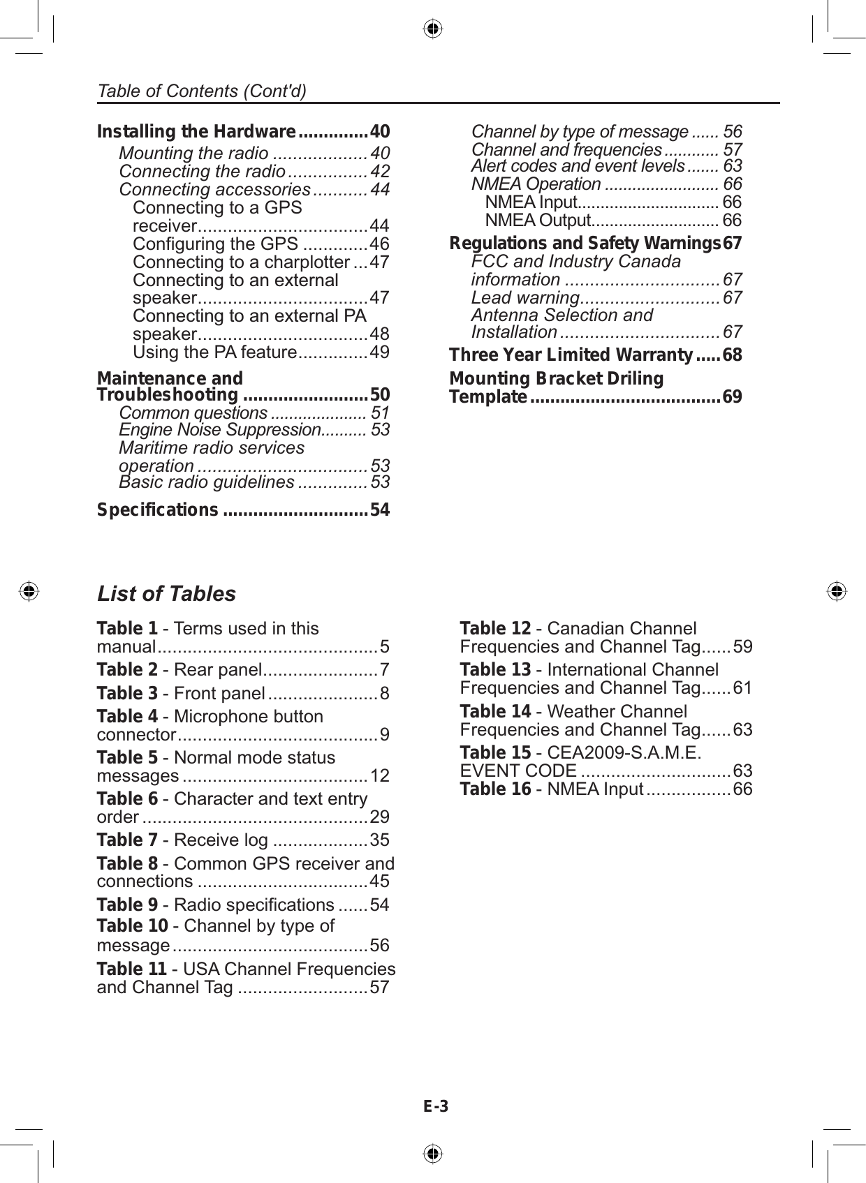 E-3Table of Contents (Cont&apos;d)List of TablesTable 1 - Terms used in thismanual ............................................5Table 2 - Rear panel .......................7Table 3 - Front panel ......................8Table 4 - Microphone buttonconnector ........................................9Table 5 - Normal mode statusmessages .....................................12Table 6&amp;KDUDFWHUDQGWH[WHQWU\order .............................................29Table 7 - Receive log ...................35Table 8 - Common GPS receiver andconnections ..................................45Table 9 - Radio specifications ......54Table 10 - Channel by type ofmessage .......................................56Table 11 - USA Channel Frequenciesand Channel Tag ..........................57Table 12 - Canadian ChannelFrequencies and Channel Tag ......59Table 13 - International ChannelFrequencies and Channel Tag ......61Table 14 - Weather ChannelFrequencies and Channel Tag ......63Table 15 - CEA2009-S.A.M.E.EVENT CODE ..............................63Table 16 - NMEA Input .................66Installing the Hardware..............40Mounting the radio ...................40Connecting the radio ................42Connecting accessories ...........44Connecting to a GPSreceiver ..................................44Configuring the GPS .............46Connecting to a charplotter ...47&amp;RQQHFWLQJWRDQH[WHUQDOspeaker ..................................47&amp;RQQHFWLQJWRDQH[WHUQDO3$speaker ..................................48Using the PA feature ..............49Maintenance andTroubleshooting .........................50Common questions ..................... 51Engine Noise Suppression.......... 53Maritime radio servicesoperation ..................................53Basic radio guidelines ..............53Specifications.............................54Channel by type of message ...... 56Channel and frequencies ............ 57Alert codes and event levels ....... 63NMEA Operation ......................... 66NMEA Input ............................... 66NMEA Output ............................ 66Regulations and Safety Warnings67FCC and Industry Canadainformation ...............................67Lead warning............................67Antenna Selection andInstallation ................................67Three Year Limited Warranty.....68Mounting Bracket DrilingTemplate......................................69