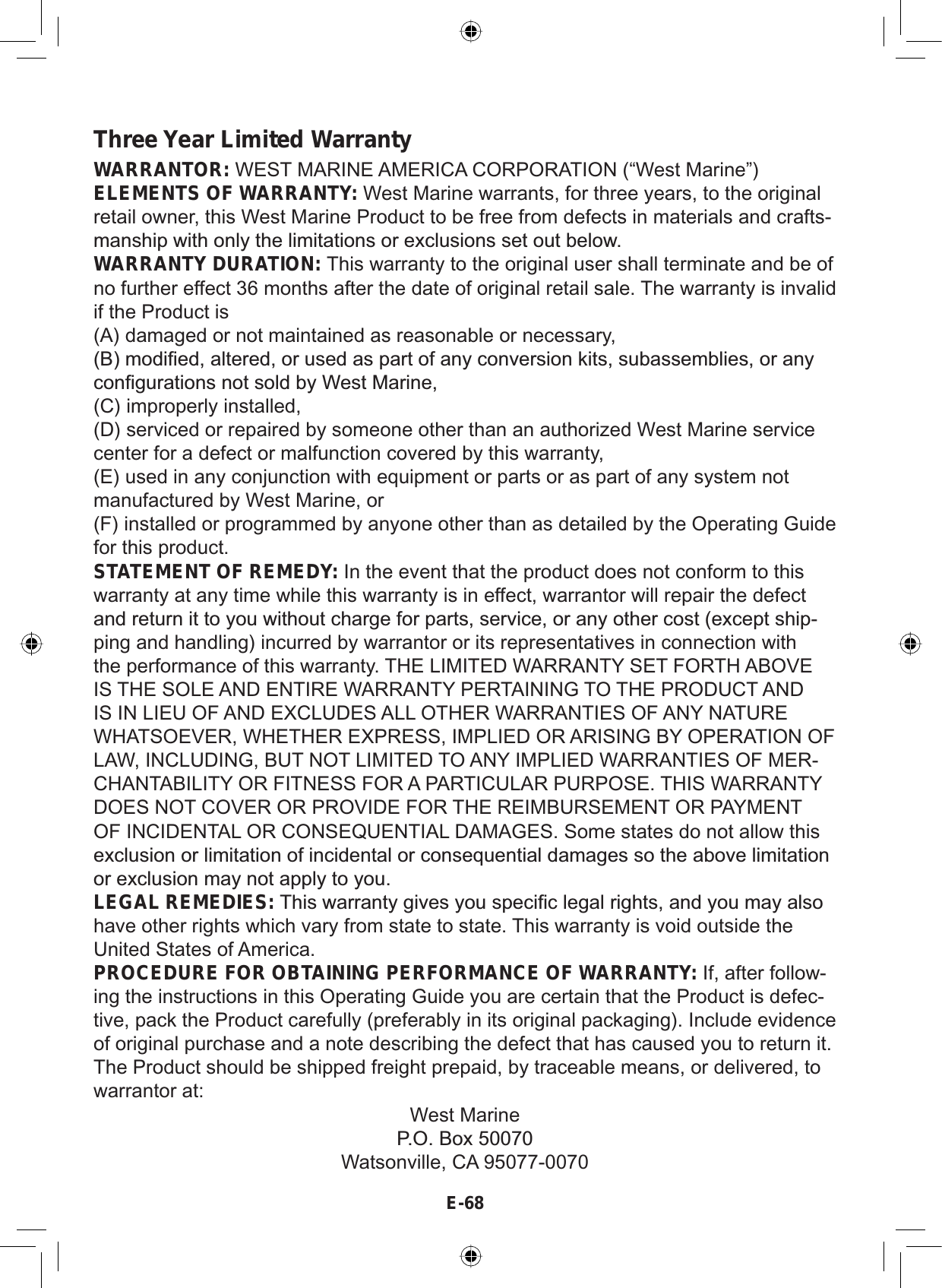 E-68WARRANTOR: WEST MARINE AMERICA CORPORATION (“West Marine”)ELEMENTS OF WARRANTY: West Marine warrants, for three years, to the originalretail owner, this West Marine Product to be free from defects in materials and crafts-PDQVKLSZLWKRQO\WKHOLPLWDWLRQVRUH[FOXVLRQVVHWRXWEHORZWARRANTY DURATION: This warranty to the original user shall terminate and be ofno further effect 36 months after the date of original retail sale. The warranty is invalidif the Product is(A) damaged or not maintained as reasonable or necessary,%PRGL¿HGDOWHUHGRUXVHGDVSDUWRIDQ\FRQYHUVLRQNLWVVXEDVVHPEOLHVRUDQ\FRQ¿JXUDWLRQVQRWVROGE\:HVW0DULQH(C) improperly installed,(D) serviced or repaired by someone other than an authorized West Marine servicecenter for a defect or malfunction covered by this warranty,(E) used in any conjunction with equipment or parts or as part of any system notmanufactured by West Marine, or(F) installed or programmed by anyone other than as detailed by the Operating Guidefor this product.STATEMENT OF REMEDY: In the event that the product does not conform to thiswarranty at any time while this warranty is in effect, warrantor will repair the defectDQGUHWXUQLWWR\RXZLWKRXWFKDUJHIRUSDUWVVHUYLFHRUDQ\RWKHUFRVWH[FHSWVKLS-ping and handling) incurred by warrantor or its representatives in connection withthe performance of this warranty. THE LIMITED WARRANTY SET FORTH ABOVEIS THE SOLE AND ENTIRE WARRANTY PERTAINING TO THE PRODUCT ANDIS IN LIEU OF AND EXCLUDES ALL OTHER WARRANTIES OF ANY NATUREWHATSOEVER, WHETHER EXPRESS, IMPLIED OR ARISING BY OPERATION OFLAW, INCLUDING, BUT NOT LIMITED TO ANY IMPLIED WARRANTIES OF MER-CHANTABILITY OR FITNESS FOR A PARTICULAR PURPOSE. THIS WARRANTYDOES NOT COVER OR PROVIDE FOR THE REIMBURSEMENT OR PAYMENTOF INCIDENTAL OR CONSEQUENTIAL DAMAGES. Some states do not allow thisH[FOXVLRQRUOLPLWDWLRQRILQFLGHQWDORUFRQVHTXHQWLDOGDPDJHVVRWKHDERYHOLPLWDWLRQRUH[FOXVLRQPD\QRWDSSO\WR\RXLEGAL REMEDIES:7KLVZDUUDQW\JLYHV\RXVSHFL¿FOHJDOULJKWVDQG\RXPD\DOVRhave other rights which vary from state to state. This warranty is void outside theUnited States of America.PROCEDURE FOR OBTAINING PERFORMANCE OF WARRANTY: If, after follow-ing the instructions in this Operating Guide you are certain that the Product is defec-tive, pack the Product carefully (preferably in its original packaging). Include evidenceof original purchase and a note describing the defect that has caused you to return it.The Product should be shipped freight prepaid, by traceable means, or delivered, towarrantor at:West Marine32%R[Watsonville, CA 95077-0070Three Year Limited Warranty