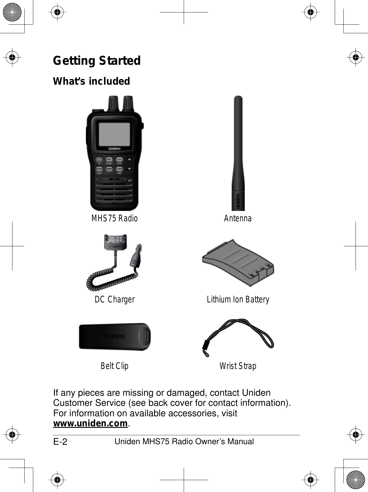 E-2 Uniden MHS75 Radio Owner’s ManualGetting StartedWhat’s includedMHS75 Radio AntennaDC Charger Lithium Ion BatteryBelt Clip Wrist StrapIf any pieces are missing or damaged, contact Uniden Customer Service (see back cover for contact information). For information on available accessories, visitwww.uniden.com.