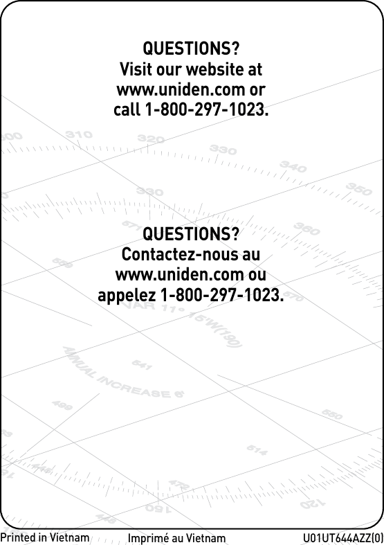 U01UT644AZZ(0)QUESTIONS?Contactez-nous au www.uniden.com ou appelez 1-800-297-1023.Imprimé au VietnamQUESTIONS?Visit our website at www.uniden.com or call 1-800-297-1023.Printed in Vietnam