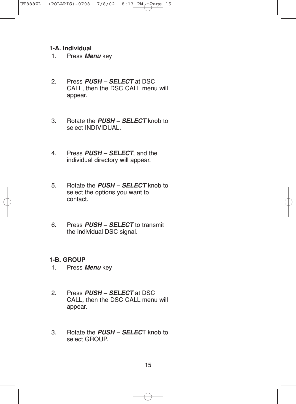 151-A. Individual 1. Press Menu key2. Press PUSH – SELECT at DSCCALL, then the DSC CALL menu willappear.3. Rotate the PUSH – SELECT knob toselect INDIVIDUAL.4. Press PUSH – SELECT, and theindividual directory will appear.5. Rotate the PUSH – SELECT knob toselect the options you want tocontact.6. Press PUSH – SELECT to transmitthe individual DSC signal. 1-B. GROUP1. Press Menu key2. Press PUSH – SELECT at DSCCALL, then the DSC CALL menu willappear.3. Rotate the PUSH – SELECT knob toselect GROUP.UT888ZL  (POLARIS)-0708  7/8/02  8:13 PM  Page 15
