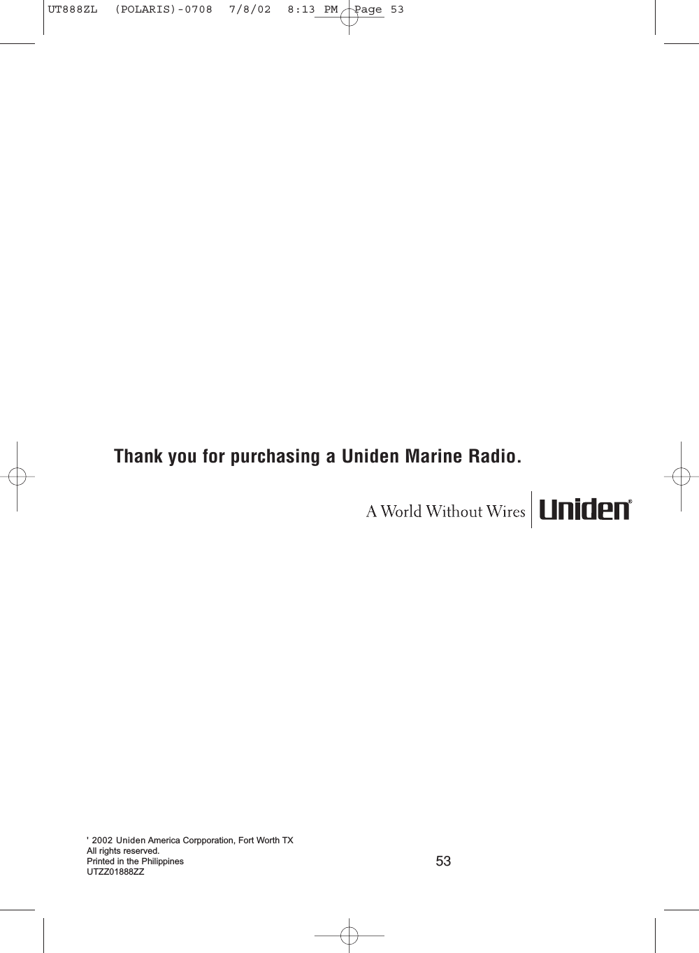 53&apos; 2002 Uniden America Corpporation, Fort Worth TXAll rights reserved.Printed in the PhilippinesUTZZ01888ZZThank you for purchasing a Uniden Marine Radio.UT888ZL  (POLARIS)-0708  7/8/02  8:13 PM  Page 53