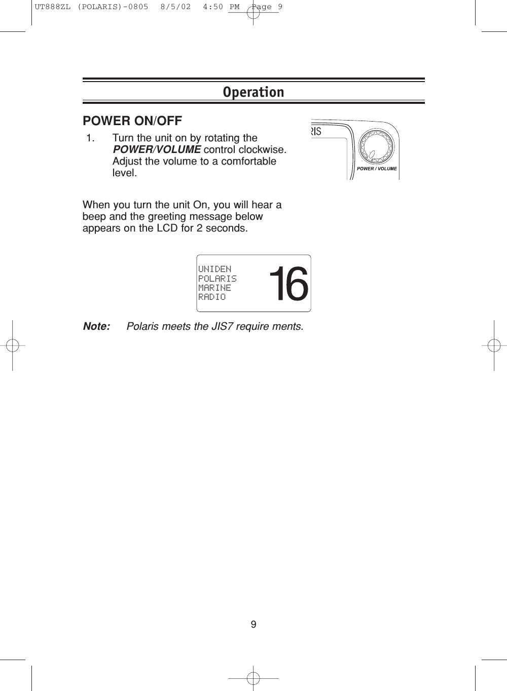 9POWER ON/OFF1. Turn the unit on by rotating thePOWER/VOLUME control clockwise.Adjust the volume to a comfortablelevel.When you turn the unit On, you will hear abeep and the greeting message belowappears on the LCD for 2 seconds.Note: Polaris meets the JIS7 require ments.OperationUNIDENPOLARISMARINERADIOUT888ZL (POLARIS)-0805  8/5/02  4:50 PM  Page 9