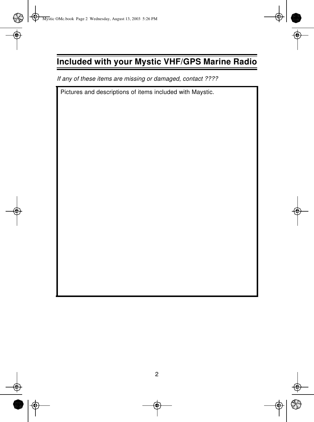 2If any of these items are missing or damaged, contact ????Pictures and descriptions of items included with Maystic.Included with your Mystic VHF/GPS Marine RadioMystic OMc.book  Page 2  Wednesday, August 13, 2003  5:26 PM