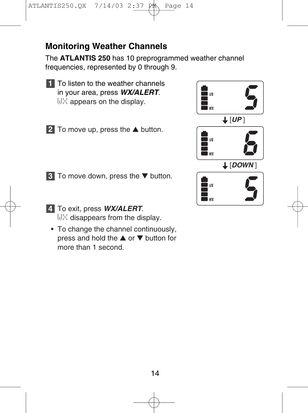 Monitoring Weather ChannelsThe ATLANTIS 250 has 10 preprogrammed weather channel frequencies, represented by 0 through 9.To listen to the weather channels in your area, press WX/ALERT.WX appears on the display.To move up, press the ▲button.To move down, press the ▼button.To exit, press WX/ALERT.WX disappears from the display.• To change the channel continuously,press and hold the ▲or ▼button formore than 1 second.432114[UP][DOWN ]ATLANTIS250.QX  7/14/03 2:37 PM  Page 14