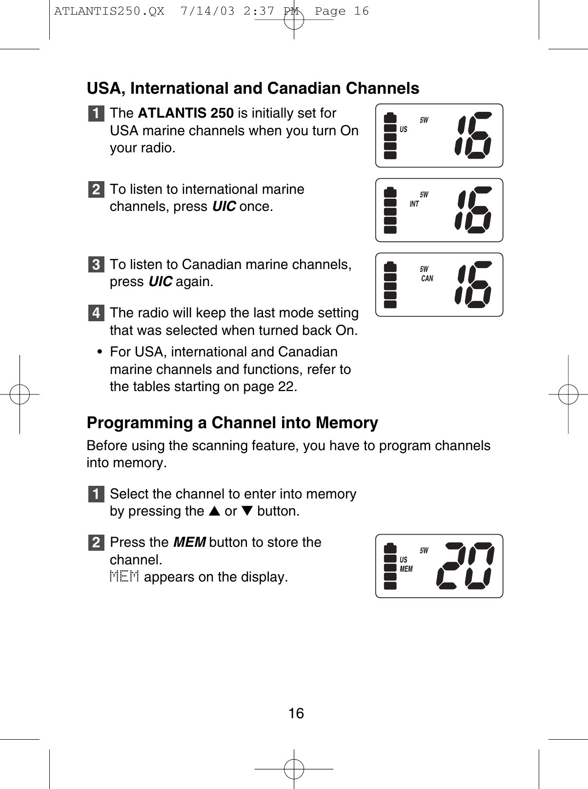 USA, International and Canadian ChannelsThe ATLANTIS 250 is initially set forUSA marine channels when you turn On your radio.To listen to international marine channels, press UIC once.To listen to Canadian marine channels,press UIC again.The radio will keep the last mode settingthat was selected when turned back On.• For USA, international and Canadianmarine channels and functions, refer tothe tables starting on page 22.Programming a Channel into MemoryBefore using the scanning feature, you have to program channelsinto memory.Select the channel to enter into memoryby pressing the ▲or ▼button.Press the MEM button to store the channel.MEM appears on the display.21432116ATLANTIS250.QX  7/14/03 2:37 PM  Page 16