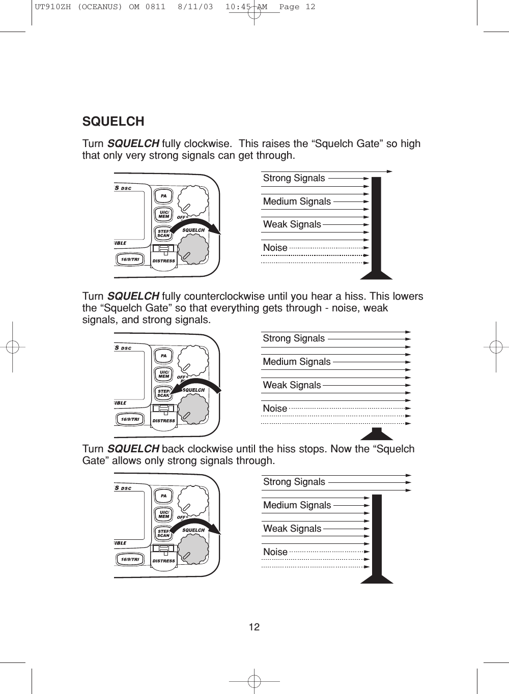 12Turn SQUELCH fully clockwise.  This raises the “Squelch Gate” so highthat only very strong signals can get through.Turn SQUELCH fully counterclockwise until you hear a hiss. This lowersthe “Squelch Gate” so that everything gets through - noise, weaksignals, and strong signals.Turn SQUELCH back clockwise until the hiss stops. Now the “SquelchGate” allows only strong signals through.Strong SignalsMedium SignalsWeak SignalsNoiseStrong SignalsMedium SignalsWeak SignalsNoiseStrong SignalsMedium SignalsWeak SignalsNoiseSQUELCHUT910ZH (OCEANUS) OM 0811  8/11/03  10:45 AM  Page 12