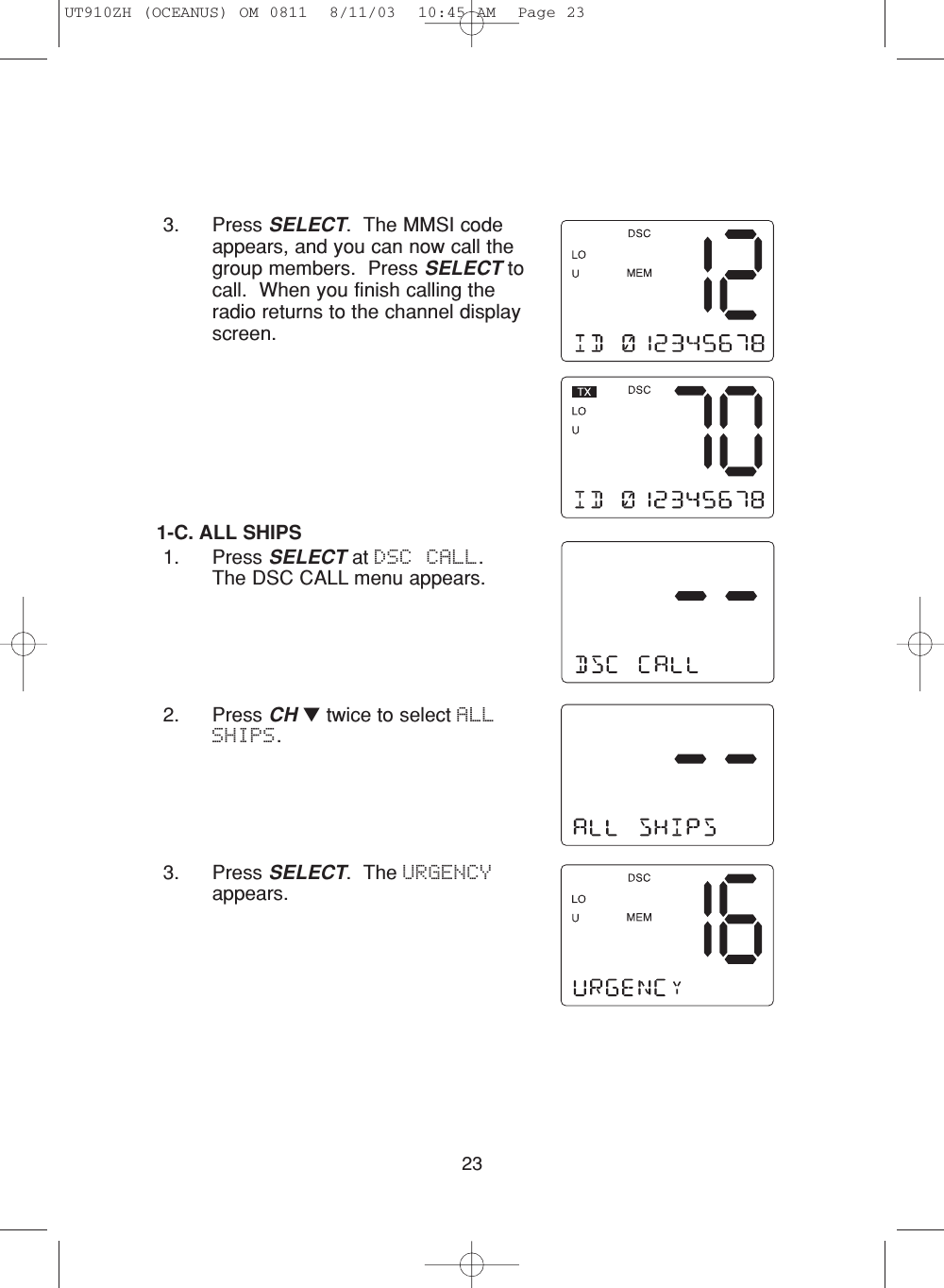 233. Press SELECT.  The MMSI codeappears, and you can now call thegroup members.  Press SELECT tocall.  When you finish calling theradio returns to the channel displayscreen.1-C. ALL SHIPS1. Press SELECT at DSC CALL.  The DSC CALL menu appears.2. Press CH ▼twice to select ALLSHIPS.3. Press SELECT.  The URGENCYappears.UT910ZH (OCEANUS) OM 0811  8/11/03  10:45 AM  Page 23
