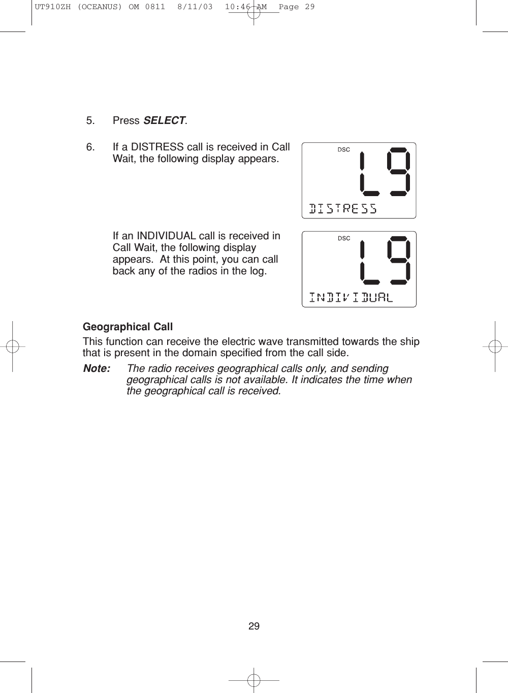 295. Press SELECT.6. If a DISTRESS call is received in CallWait, the following display appears.If an INDIVIDUAL call is received inCall Wait, the following displayappears.  At this point, you can callback any of the radios in the log.Geographical CallThis function can receive the electric wave transmitted towards the shipthat is present in the domain specified from the call side.Note: The radio receives geographical calls only, and sendinggeographical calls is not available. It indicates the time whenthe geographical call is received.UT910ZH (OCEANUS) OM 0811  8/11/03  10:46 AM  Page 29