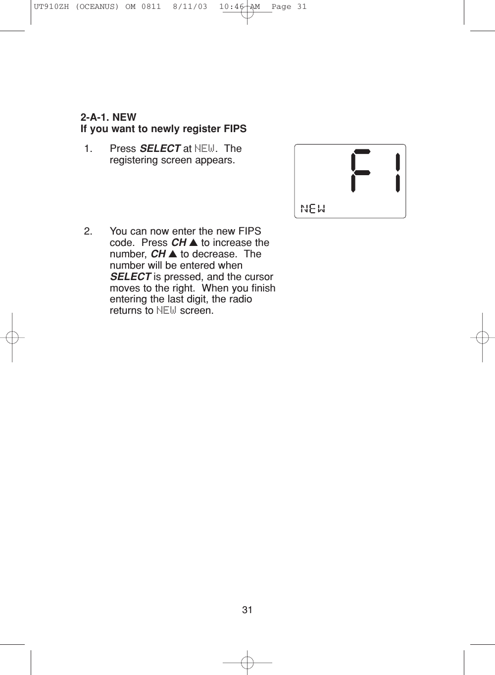 311. Press SELECT at NEW.  Theregistering screen appears. 2. You can now enter the new FIPScode.  Press CH ▲to increase thenumber, CH ▲to decrease.  Thenumber will be entered whenSELECT is pressed, and the cursormoves to the right.  When you finishentering the last digit, the radioreturns to NEW screen.2-A-1. NEWIf you want to newly register FIPSUT910ZH (OCEANUS) OM 0811  8/11/03  10:46 AM  Page 31