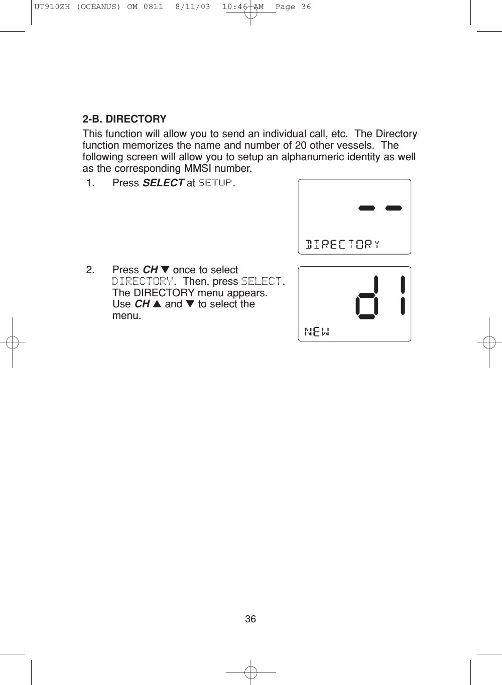 362-B. DIRECTORYThis function will allow you to send an individual call, etc.  The Directoryfunction memorizes the name and number of 20 other vessels.  Thefollowing screen will allow you to setup an alphanumeric identity as wellas the corresponding MMSI number.1. Press SELECT at SETUP.2. Press CH ▼once to selectDIRECTORY.  Then, press SELECT.The DIRECTORY menu appears.Use CH ▲and ▼to select themenu.UT910ZH (OCEANUS) OM 0811  8/11/03  10:46 AM  Page 36