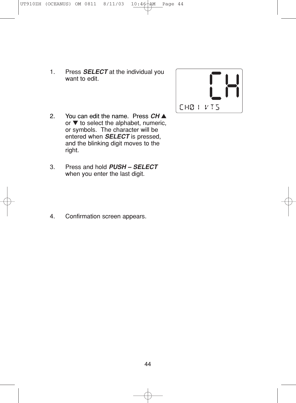 441. Press SELECT at the individual youwant to edit.2. You can edit the name.  Press CH ▲or ▼to select the alphabet, numeric,or symbols.  The character will beentered when SELECT is pressed,and the blinking digit moves to theright.3. Press and hold PUSH – SELECTwhen you enter the last digit.4. Confirmation screen appears.UT910ZH (OCEANUS) OM 0811  8/11/03  10:46 AM  Page 44