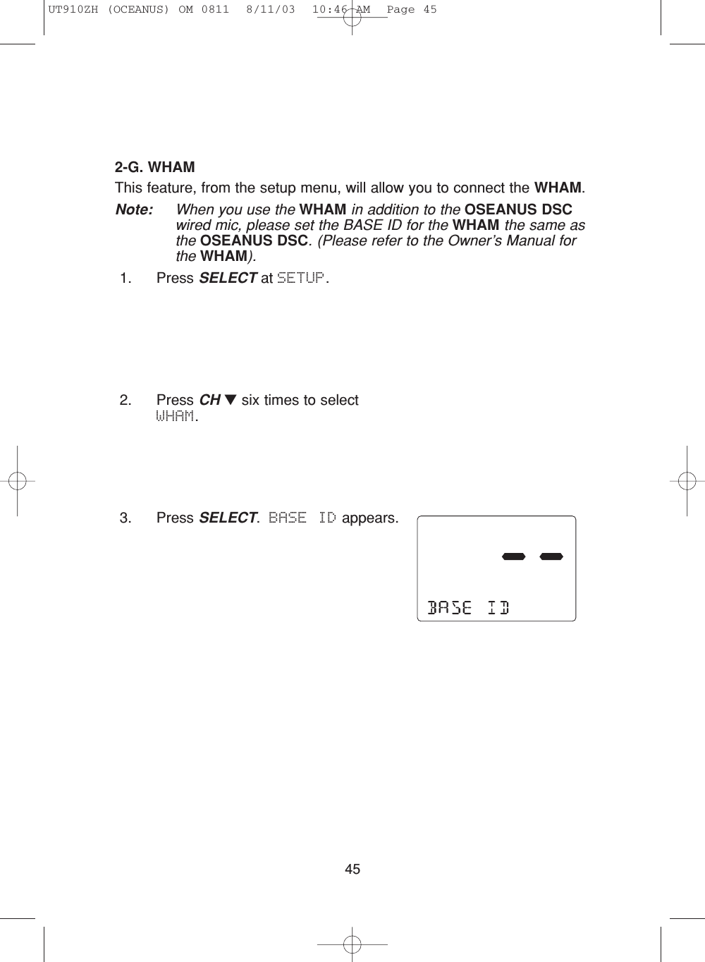 452-G. WHAMThis feature, from the setup menu, will allow you to connect the WHAM.Note: When you use the WHAM in addition to the OSEANUS DSCwired mic, please set the BASE ID for the WHAM the same asthe OSEANUS DSC. (Please refer to the Owner’s Manual forthe WHAM).1. Press SELECT at SETUP.2. Press CH ▼six times to selectWHAM.3. Press SELECT.  BASE ID appears.UT910ZH (OCEANUS) OM 0811  8/11/03  10:46 AM  Page 45