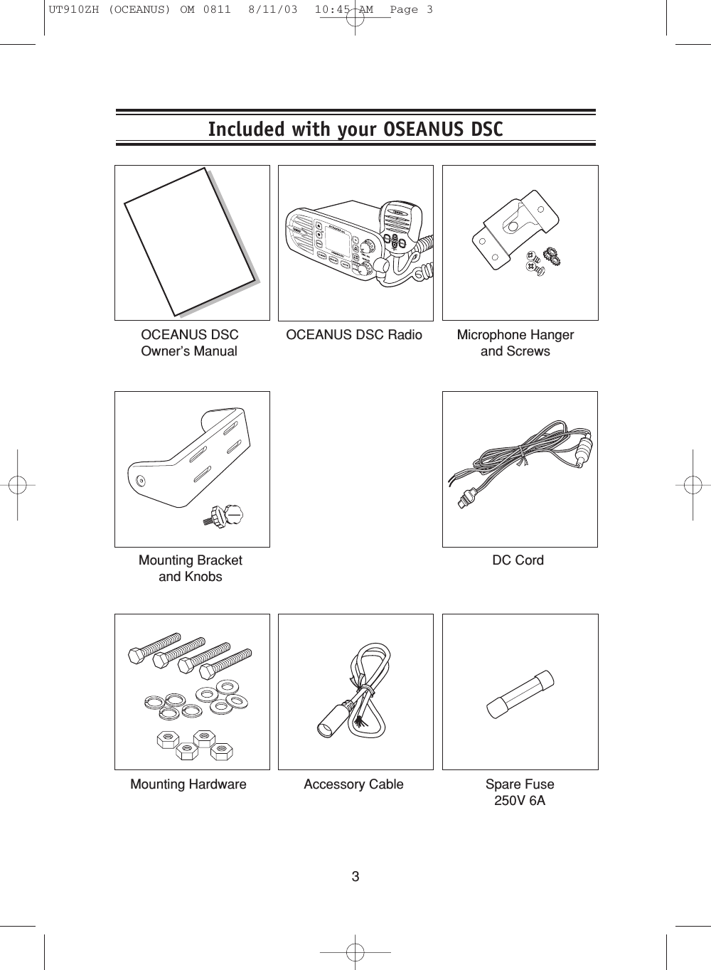 3Included with your OSEANUS DSCOCEANUS DSCOwner’s ManualOCEANUS DSC Radio Microphone Hangerand ScrewsMounting Bracketand KnobsDC CordSpare Fuse250V 6AAccessory CableMounting HardwareUT910ZH (OCEANUS) OM 0811  8/11/03  10:45 AM  Page 3