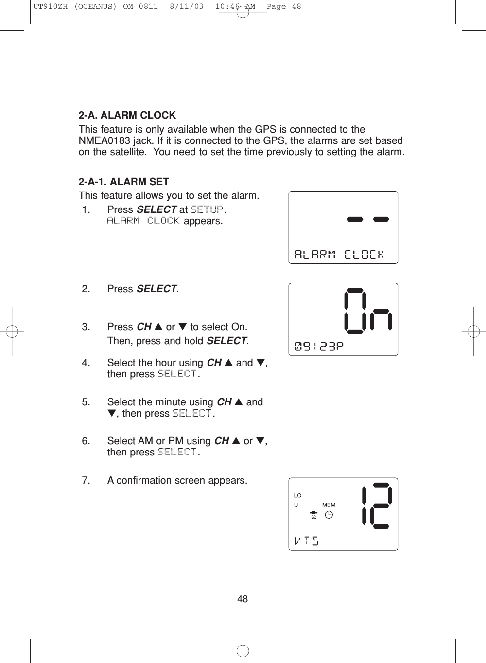 482-A. ALARM CLOCKThis feature is only available when the GPS is connected to theNMEA0183 jack. If it is connected to the GPS, the alarms are set basedon the satellite.  You need to set the time previously to setting the alarm.2-A-1. ALARM SETThis feature allows you to set the alarm.1. Press SELECT at SETUP.  ALARM CLOCK appears.2. Press SELECT.3. Press CH ▲or ▼to select On.Then, press and hold SELECT.4. Select the hour using CH ▲and ▼,then press SELECT.5. Select the minute using CH ▲and▼, then press SELECT.6. Select AM or PM using CH ▲or ▼,then press SELECT.7. A confirmation screen appears.UT910ZH (OCEANUS) OM 0811  8/11/03  10:46 AM  Page 48