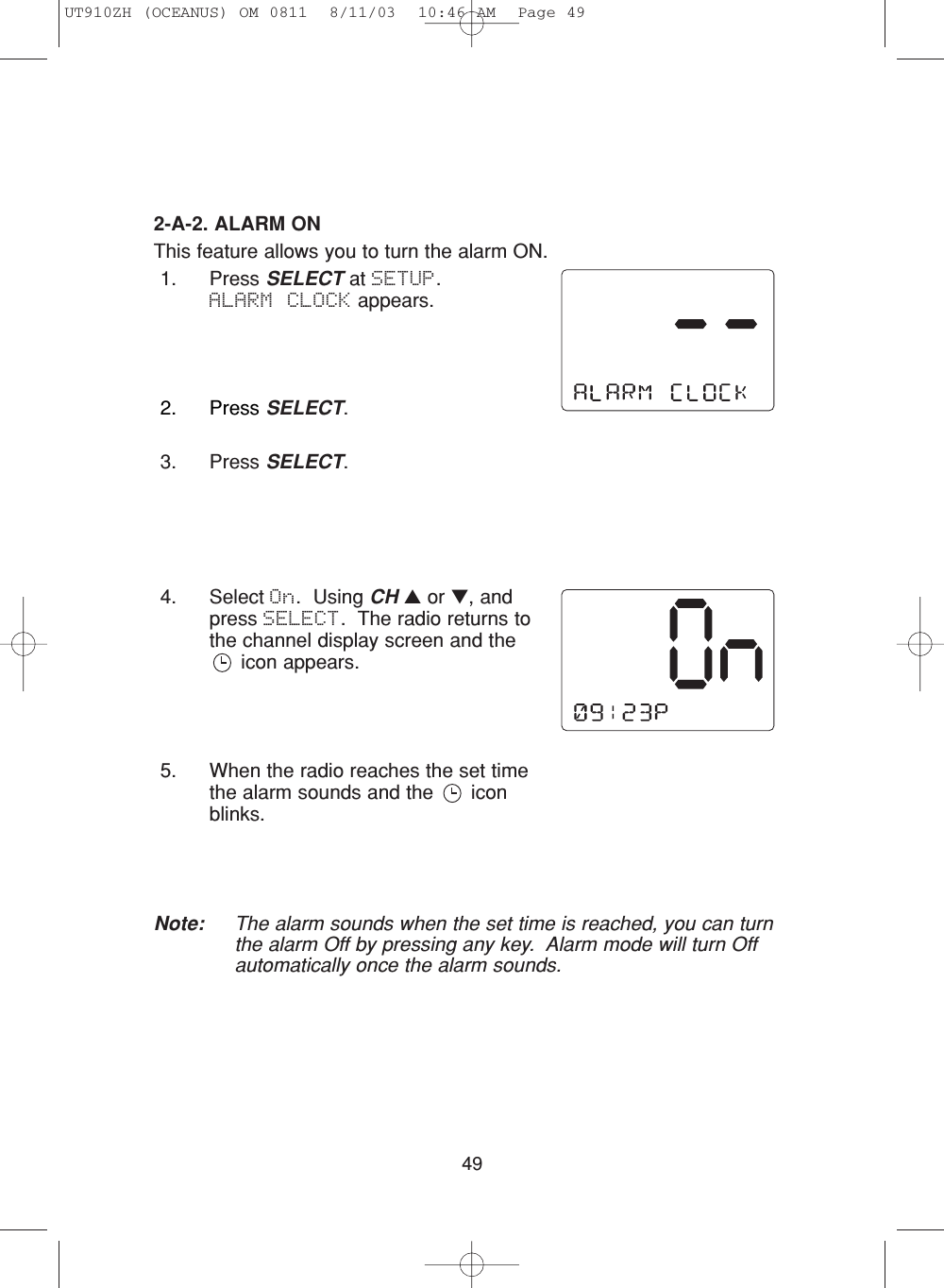 492-A-2. ALARM ONThis feature allows you to turn the alarm ON.1. Press SELECT at SETUP.  ALARM CLOCK appears.2. Press SELECT.3. Press SELECT.4. Select On.  Using CH ▲or ▼, andpress SELECT.  The radio returns tothe channel display screen and theicon appears.5. When the radio reaches the set timethe alarm sounds and the  iconblinks.Note: The alarm sounds when the set time is reached, you can turnthe alarm Off by pressing any key.  Alarm mode will turn Offautomatically once the alarm sounds.UT910ZH (OCEANUS) OM 0811  8/11/03  10:46 AM  Page 49