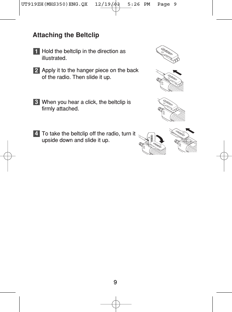 Attaching the BeltclipHold the beltclip in the direction asillustrated.Apply it to the hanger piece on the backof the radio. Then slide it up.When you hear a click, the beltclip isfirmly attached.To take the beltclip off the radio, turn itupside down and slide it up.43219UT919ZH(MHS350)ENG.QX  12/19/03  5:26 PM  Page 9