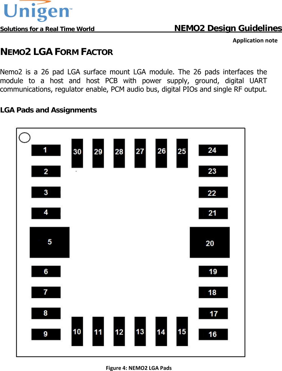           Solutions for a Real Time World                                  NEMO2 Design GuidelinesApplicationnoteNEMO2 LGA FORM FACTOR  Nemo2 is a 26 pad LGA surface mount LGA module. The 26 pads interfaces the module to a host and host PCB with power supply, ground, digital UART communications, regulator enable, PCM audio bus, digital PIOs and single RF output.  LGA Pads and Assignments   Figure4:NEMO2LGAPads