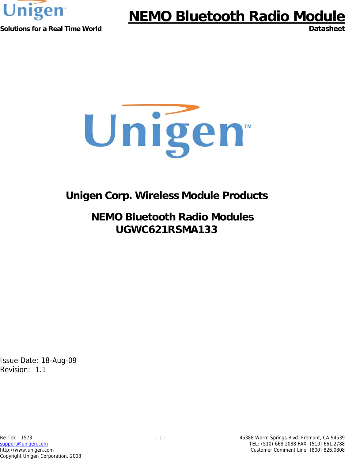      NEMO Bluetooth Radio Module Solutions for a Real Time World  Datasheet Re-Tek - 1573    - 1 -  45388 Warm Springs Blvd. Fremont, CA 94539 support@unigen.com    TEL: (510) 668.2088 FAX: (510) 661.2788 http://www.unigen.com  Customer Comment Line: (800) 826.0808 Copyright Unigen Corporation, 2008            Unigen Corp. Wireless Module Products  NEMO Bluetooth Radio Modules UGWC621RSMA133              Issue Date: 18-Aug-09 Revision:  1.1  