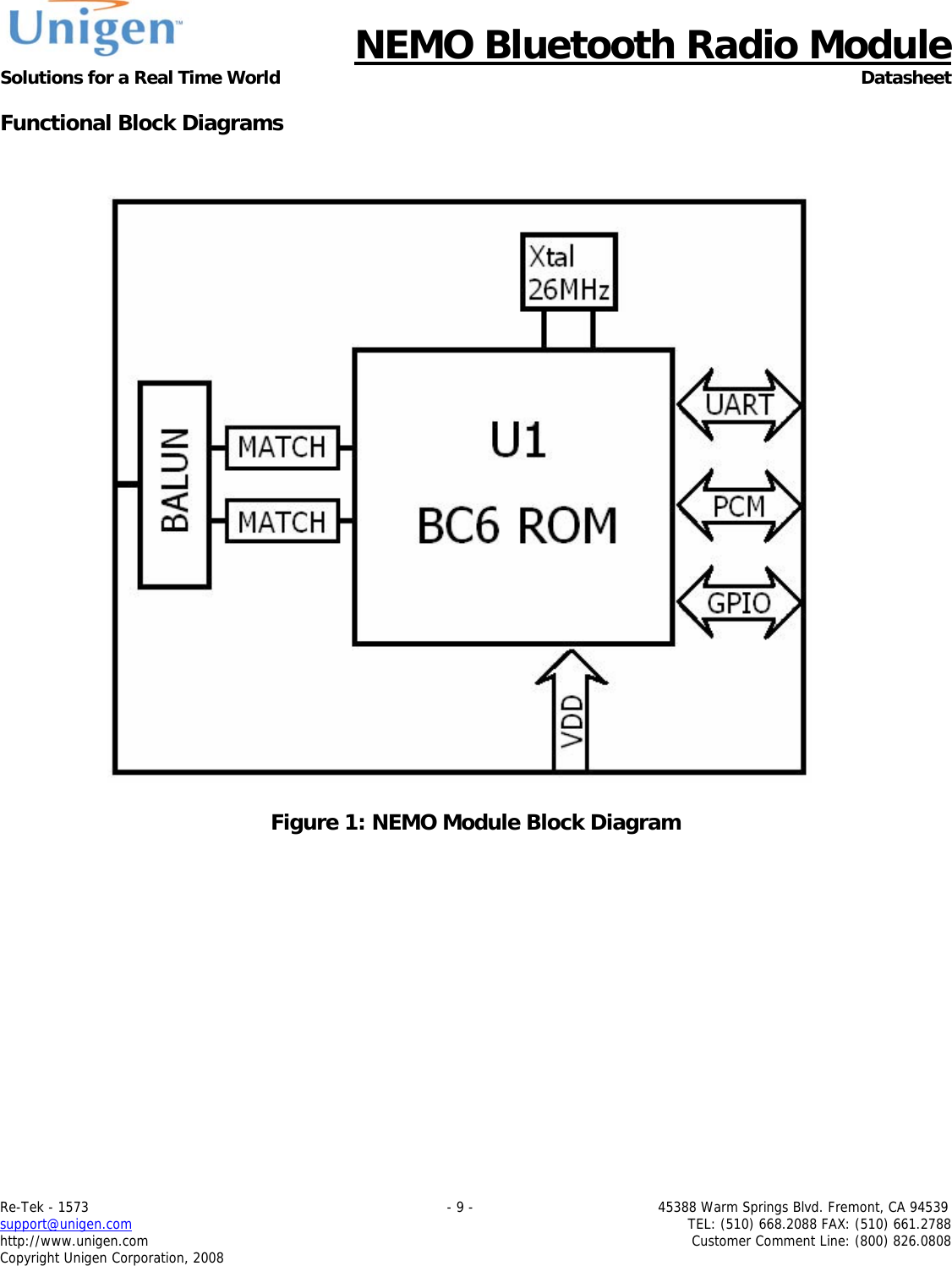      NEMO Bluetooth Radio Module Solutions for a Real Time World Datasheet Re-Tek - 1573                                                                                 - 9 -                                          45388 Warm Springs Blvd. Fremont, CA 94539 support@unigen.com                     TEL: (510) 668.2088 FAX: (510) 661.2788 http://www.unigen.com  Customer Comment Line: (800) 826.0808 Copyright Unigen Corporation, 2008 Functional Block Diagrams     Figure 1: NEMO Module Block Diagram  